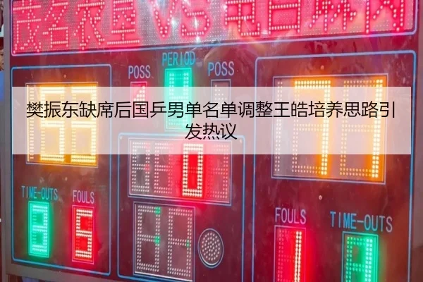 樊振东缺席后国乒男单名单调整王皓培养思路引发热议